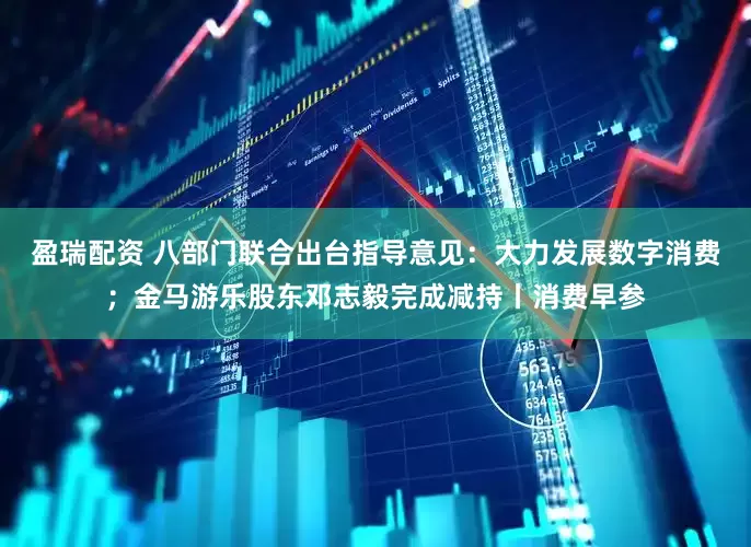 盈瑞配资 八部门联合出台指导意见：大力发展数字消费；金马游乐股东邓志毅完成减持丨消费早参