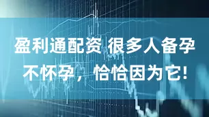 盈利通配资 很多人备孕不怀孕，恰恰因为它!