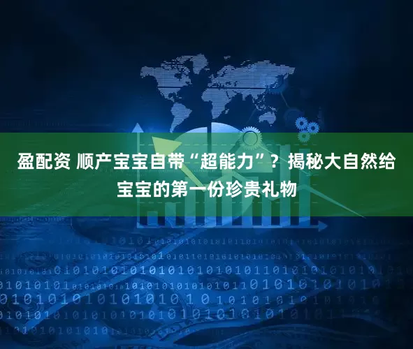 盈配资 顺产宝宝自带“超能力”？揭秘大自然给宝宝的第一份珍贵礼物
